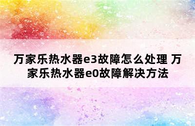 万家乐热水器e3故障怎么处理 万家乐热水器e0故障解决方法